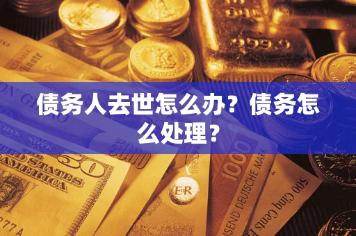 武汉债务人去世怎么办？债务怎么处理？