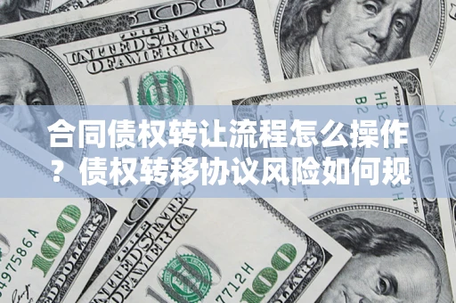 武汉合同债权转让流程怎么操作？债权转移协议风险如何规避？