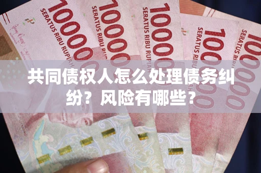 武汉共同债权人怎么处理债务纠纷？风险有哪些？