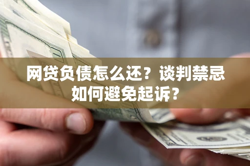 武汉网贷负债怎么还？谈判禁忌如何避免起诉？