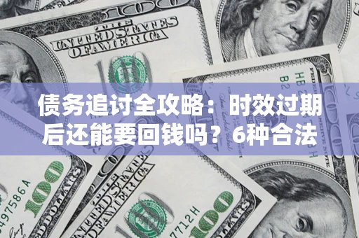 武汉债务追讨全攻略：时效过期后还能要回钱吗？6种合法手段助你维权