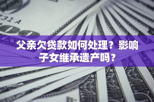 武汉父亲欠贷款如何处理？影响子女继承遗产吗？