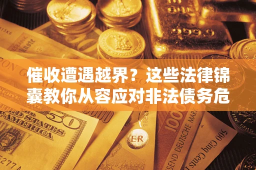 武汉催收遭遇越界？这些法律锦囊教你从容应对非法债务危机