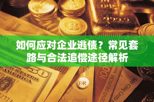 武汉如何应对企业逃债？常见套路与合法追偿途径解析