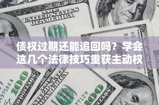 武汉债权过期还能追回吗？学会这几个法律技巧重获主动权