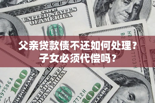 武汉父亲贷款债不还如何处理？子女必须代偿吗？