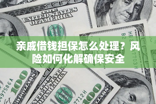 武汉亲戚借钱担保怎么处理？风险如何化解确保安全