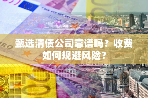 武汉甄选清债公司靠谱吗？收费如何规避风险？