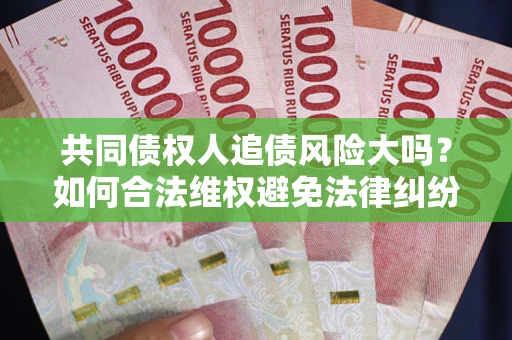 武汉共同债权人追债风险大吗?如何合法维权避免法律纠纷? 武汉共同债权人追债风险大吗?如何合法维权避免法律纠纷?