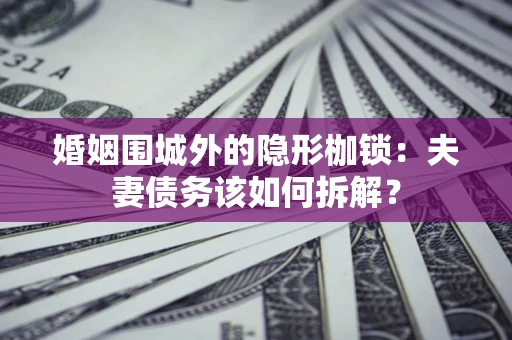 武汉婚姻围城外的隐形枷锁：夫妻债务该如何拆解？
