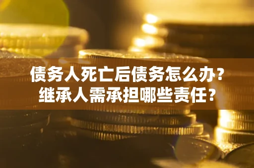 武汉债务人死亡后债务怎么办？继承人需承担哪些责任？