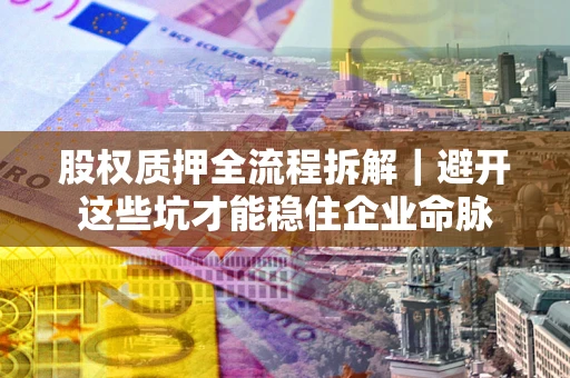 武汉股权质押全流程拆解｜避开这些坑才能稳住企业命脉