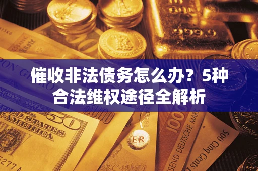武汉催收非法债务怎么办？5种合法维权途径全解析