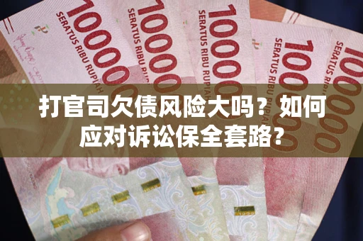 武汉打官司欠债风险大吗？如何应对诉讼保全套路？