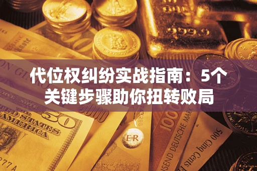 武汉代位权纠纷实战指南：5个关键步骤助你扭转败局