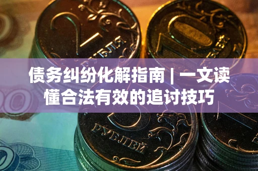 武汉债务纠纷化解指南 | 一文读懂合法有效的追讨技巧
