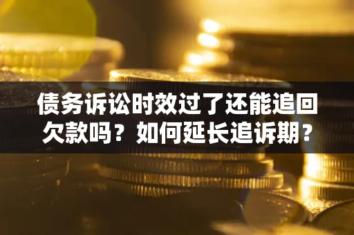 武汉债务诉讼时效过了还能追回欠款吗？如何延长追诉期？