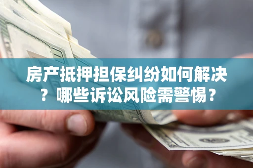 武汉房产抵押担保纠纷如何解决？哪些诉讼风险需警惕？