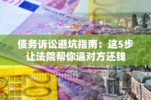 武汉债务诉讼避坑指南：这5步让法院帮你逼对方还钱