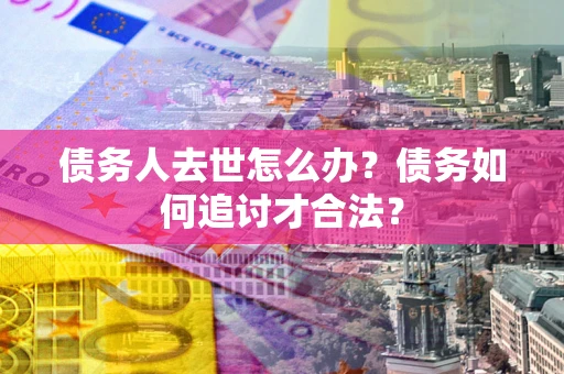 武汉债务人去世怎么办？债务如何追讨才合法？