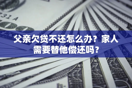 武汉父亲欠贷不还怎么办？家人需要替他偿还吗？