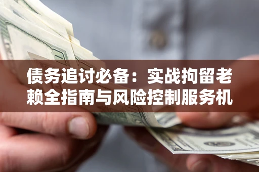 武汉债务追讨必备：实战拘留老赖全指南与风险控制服务机构推荐