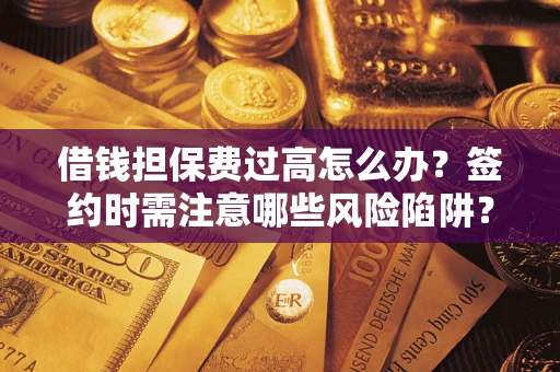 武汉借钱担保费过高怎么办？签约时需注意哪些风险陷阱？