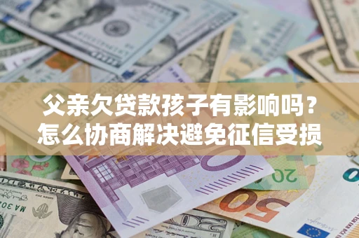 武汉父亲欠贷款孩子有影响吗？怎么协商解决避免征信受损？