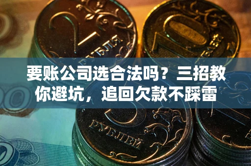 武汉要账公司选合法吗？三招教你避坑，追回欠款不踩雷