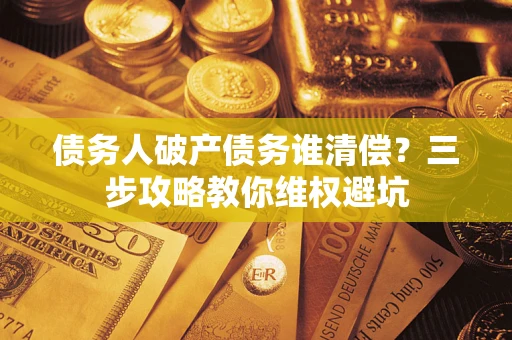武汉债务人破产债务谁清偿？三步攻略教你维权避坑