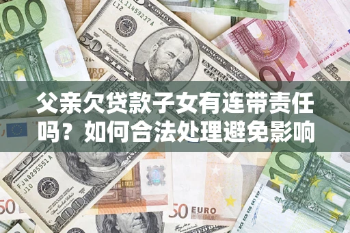 武汉父亲欠贷款子女有连带责任吗？如何合法处理避免影响？