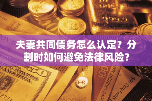 武汉夫妻共同债务怎么认定？分割时如何避免法律风险？