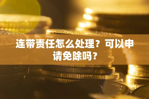 武汉连带责任怎么处理？可以申请免除吗？