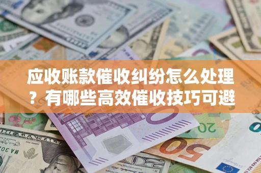 武汉应收账款催收纠纷怎么处理？有哪些高效催收技巧可避免坏账？