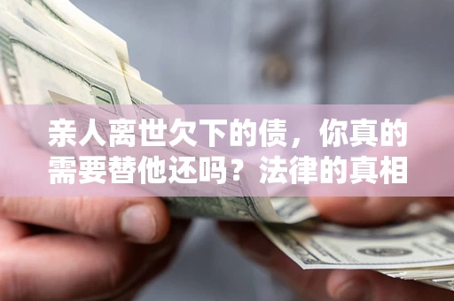 武汉亲人离世欠下的债，你真的需要替他还吗？法律的真相或许与你想的不一样