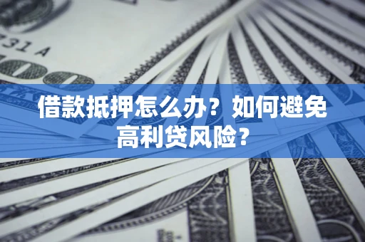 武汉借款抵押怎么办？如何避免高利贷风险？