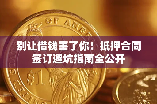 武汉别让借钱害了你！抵押合同签订避坑指南全公开