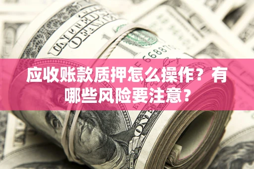 武汉应收账款质押怎么操作？有哪些风险要注意？