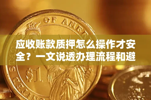 武汉应收账款质押怎么操作才安全？一文说透办理流程和避险绝招